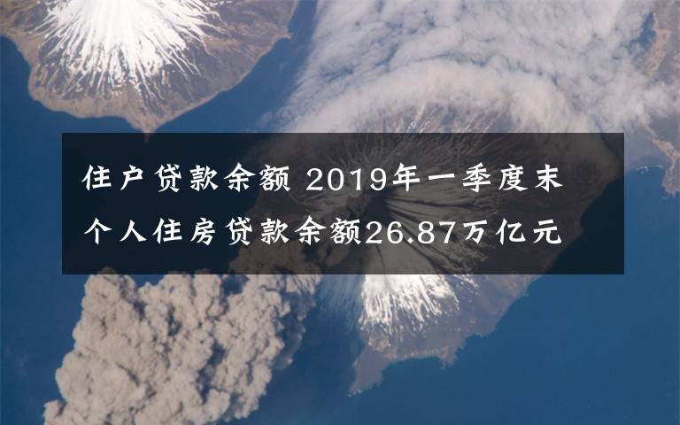 住戶貸款余額 2019年一季度末 個(gè)人住房貸款余額26.87萬億元