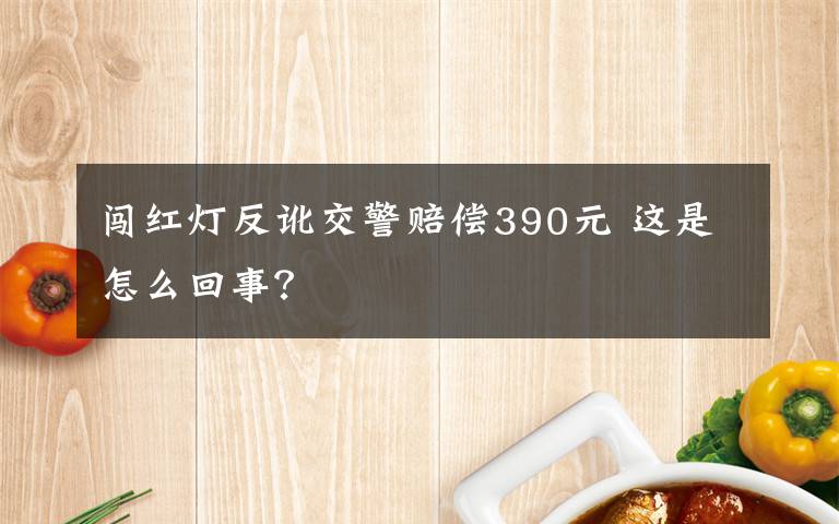 闖紅燈反訛交警賠償390元 這是怎么回事？