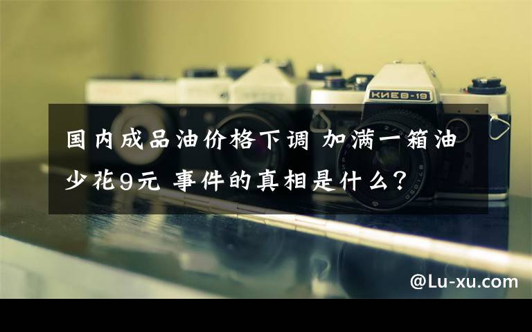 國內(nèi)成品油價(jià)格下調(diào) 加滿一箱油少花9元 事件的真相是什么？