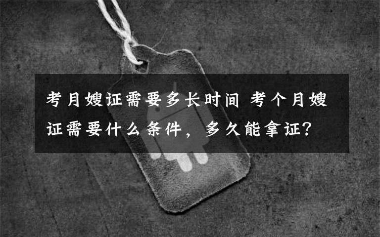 考月嫂證需要多長(zhǎng)時(shí)間 考個(gè)月嫂證需要什么條件，多久能拿證？不懂的了解下！