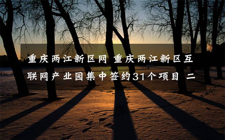 重慶兩江新區(qū)網(wǎng) 重慶兩江新區(qū)互聯(lián)網(wǎng)產(chǎn)業(yè)園集中簽約31個(gè)項(xiàng)目 二期園區(qū)明年初投用