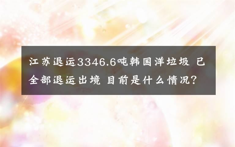 江蘇退運3346.6噸韓國洋垃圾 已全部退運出境 目前是什么情況？