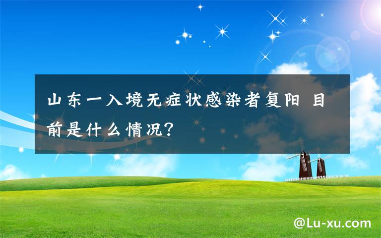 山東一入境無癥狀感染者復(fù)陽 目前是什么情況？