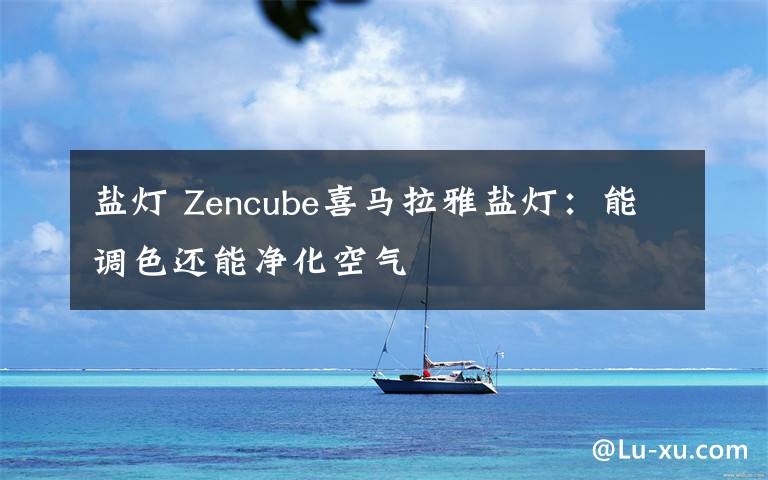 鹽燈 Zencube喜馬拉雅鹽燈：能調(diào)色還能凈化空氣