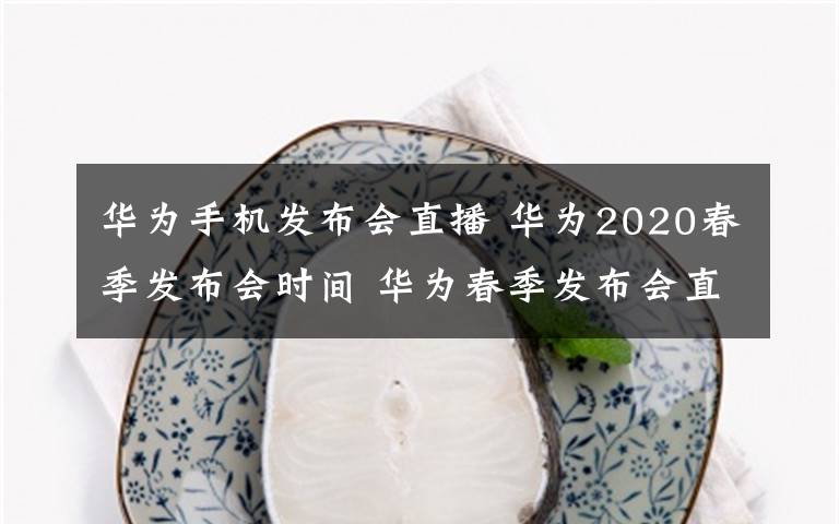 華為手機(jī)發(fā)布會直播 華為2020春季發(fā)布會時間 華為春季發(fā)布會直播幾點開始