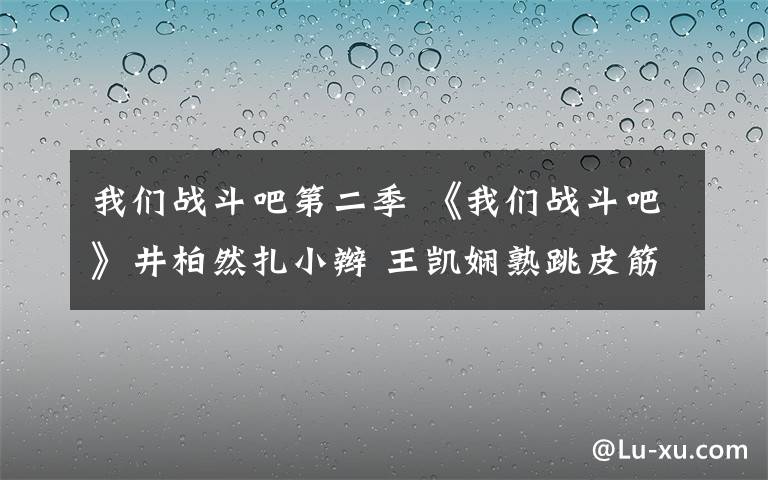 我們戰(zhàn)斗吧第二季 《我們戰(zhàn)斗吧》井柏然扎小辮 王凱嫻熟跳皮筋