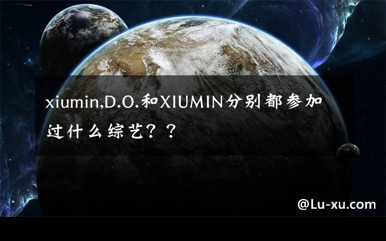 xiumin,D.O.和XIUMIN分別都參加過什么綜藝？？