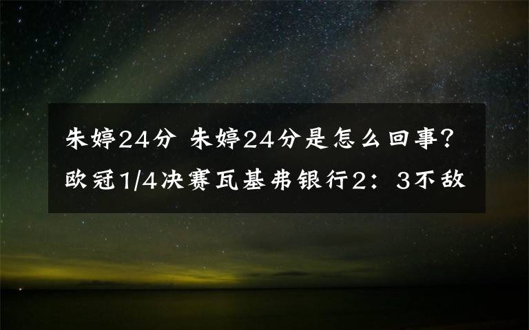 朱婷24分 朱婷24分是怎么回事？歐冠1/4決賽瓦基弗銀行2：3不敵迪納摩