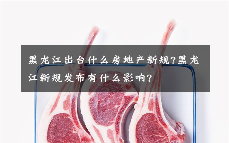 黑龍江出臺(tái)什么房地產(chǎn)新規(guī)?黑龍江新規(guī)發(fā)布有什么影響?