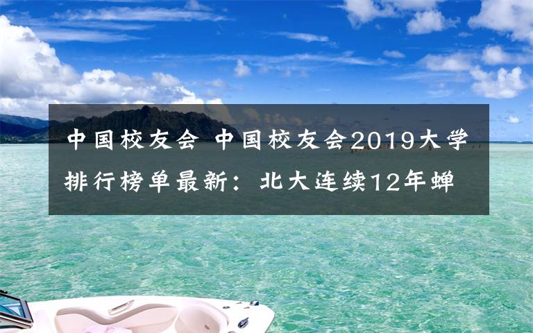 中國(guó)校友會(huì) 中國(guó)校友會(huì)2019大學(xué)排行榜單最新：北大連續(xù)12年蟬聯(lián)中國(guó)第一