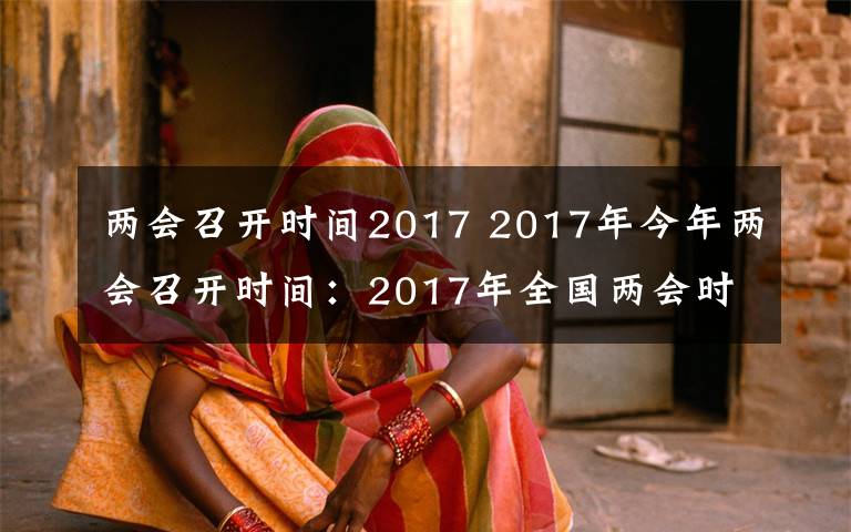 兩會(huì)召開(kāi)時(shí)間2017 2017年今年兩會(huì)召開(kāi)時(shí)間：2017年全國(guó)兩會(huì)時(shí)間3月5日開(kāi)始