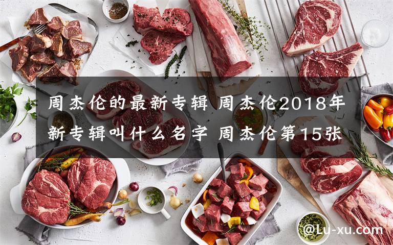 周杰倫的最新專輯 周杰倫2018年新專輯叫什么名字 周杰倫第15張專輯曲目