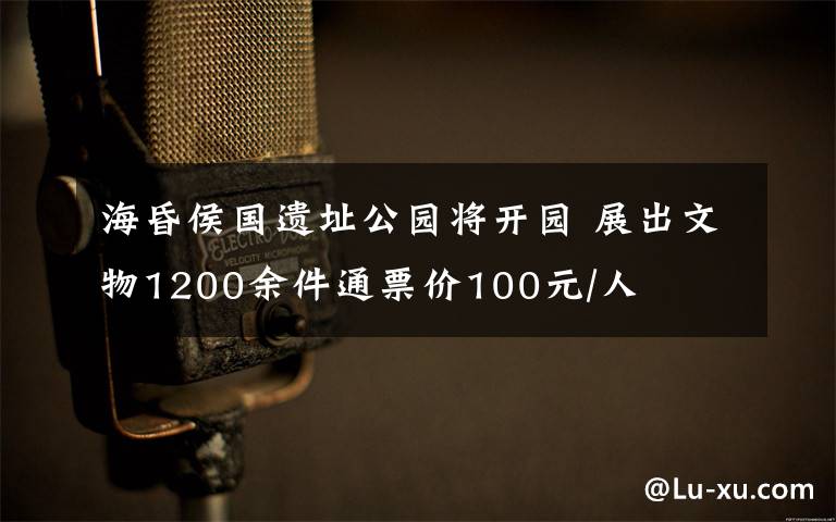 ?；韬顕z址公園將開園 展出文物1200余件通票價100元/人