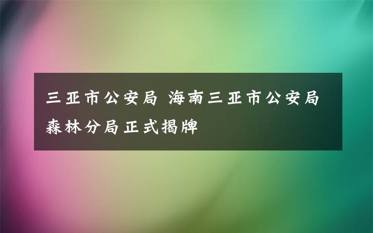 三亞市公安局 海南三亞市公安局森林分局正式揭牌