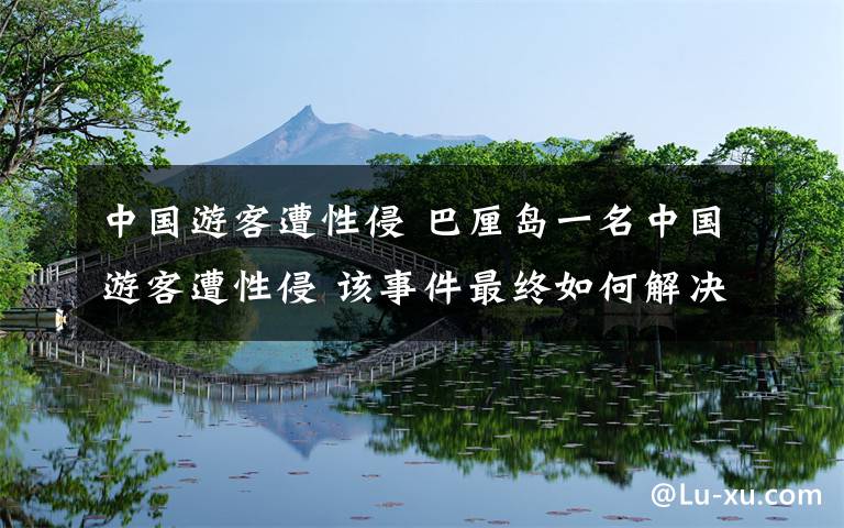 中國(guó)游客遭性侵 巴厘島一名中國(guó)游客遭性侵 該事件最終如何解決？