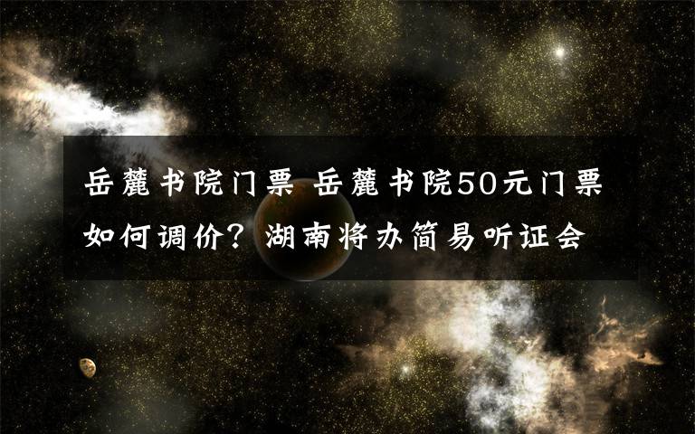 岳麓書院門票 岳麓書院50元門票如何調(diào)價？湖南將辦簡易聽證會