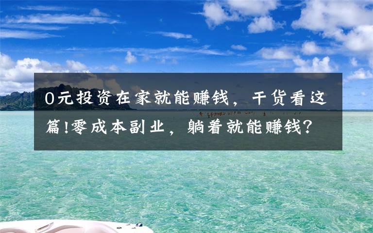 0元投資在家就能賺錢，干貨看這篇!零成本副業(yè)，躺著就能賺錢？