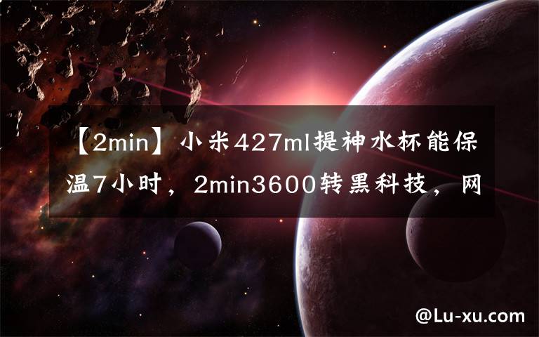 【2min】小米427ml提神水杯能保溫7小時，2min3600轉(zhuǎn)黑科技，網(wǎng)友：太牛了