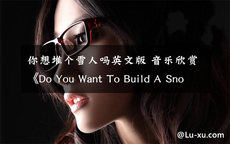 你想堆個(gè)雪人嗎英文版 音樂欣賞《Do You Want To Build A Snowman?》你想堆個(gè)雪人嗎？