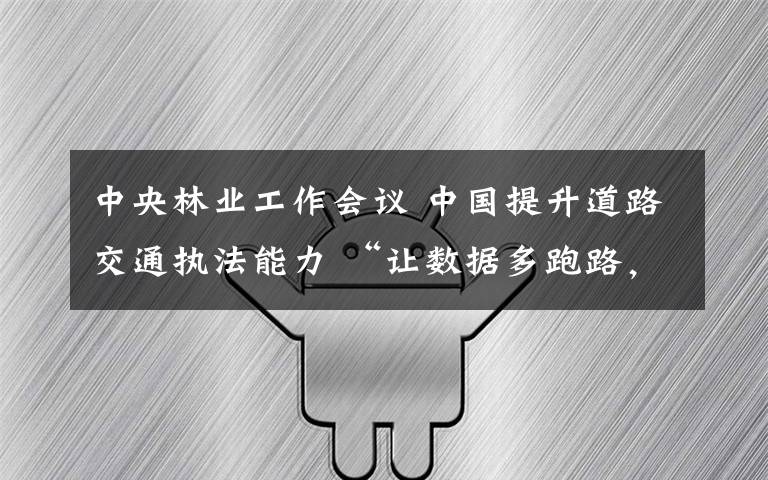 中央林業(yè)工作會議 中國提升道路交通執(zhí)法能力 “讓數(shù)據(jù)多跑路，讓群眾少跑腿”