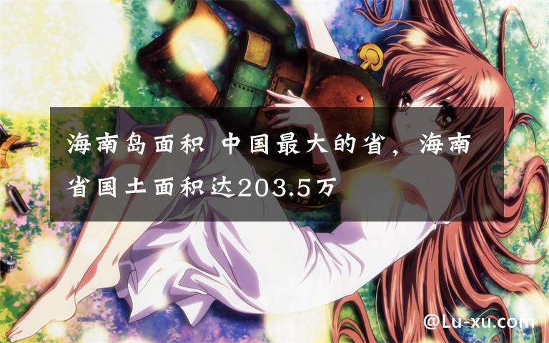 海南島面積 中國最大的省，海南省國土面積達(dá)203.5萬