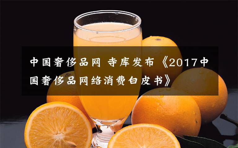 中國奢侈品網(wǎng) 寺庫發(fā)布《2017中國奢侈品網(wǎng)絡消費白皮書》