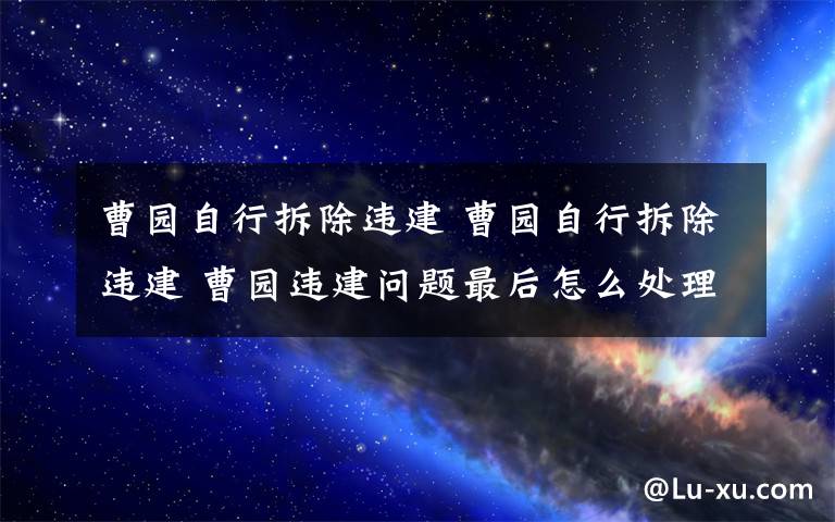 曹園自行拆除違建 曹園自行拆除違建 曹園違建問題最后怎么處理的