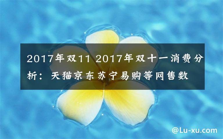 2017年雙11 2017年雙十一消費(fèi)分析：天貓京東蘇寧易購等網(wǎng)售數(shù)據(jù)出爐