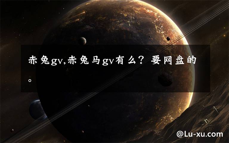 赤兔gv,赤兔馬gv有么？要網(wǎng)盤的。