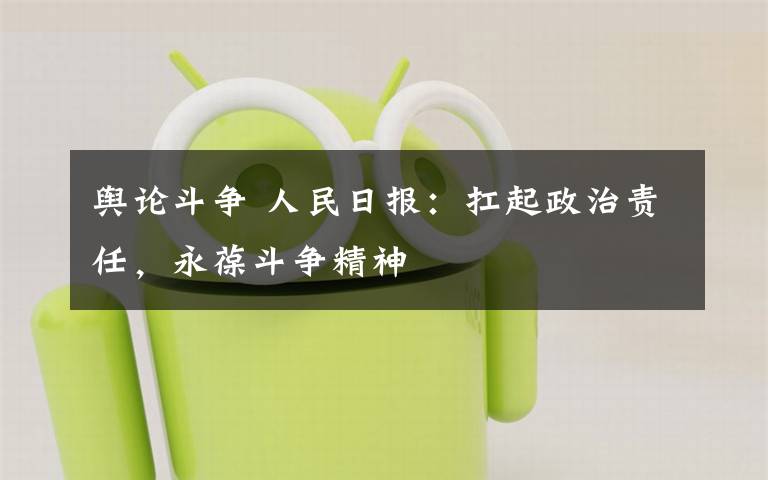 輿論斗爭(zhēng) 人民日?qǐng)?bào)：扛起政治責(zé)任，永葆斗爭(zhēng)精神