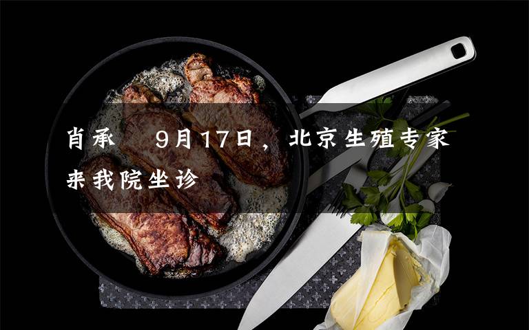 肖承悰 9月17日，北京生殖專家來(lái)我院坐診