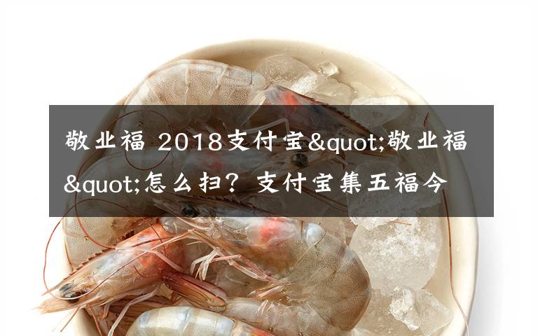 敬業(yè)福 2018支付寶"敬業(yè)福"怎么掃？支付寶集五福今年繼續(xù)還有新玩法