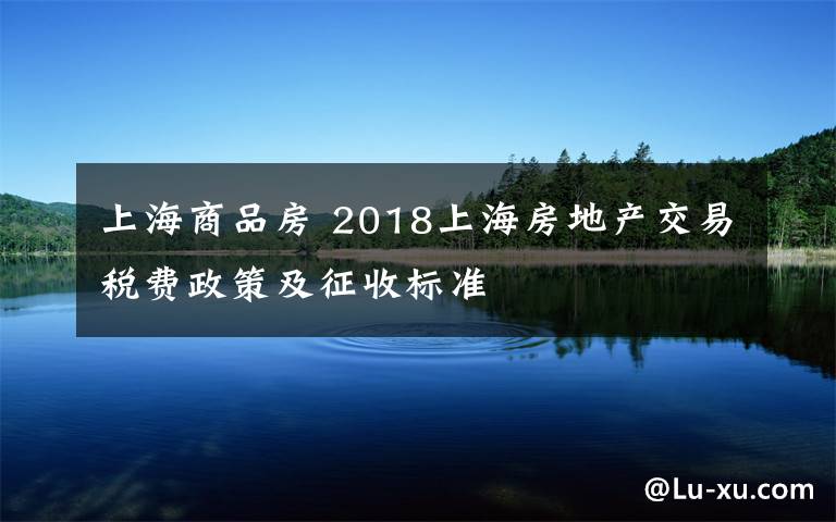 上海商品房 2018上海房地產(chǎn)交易稅費(fèi)政策及征收標(biāo)準(zhǔn)