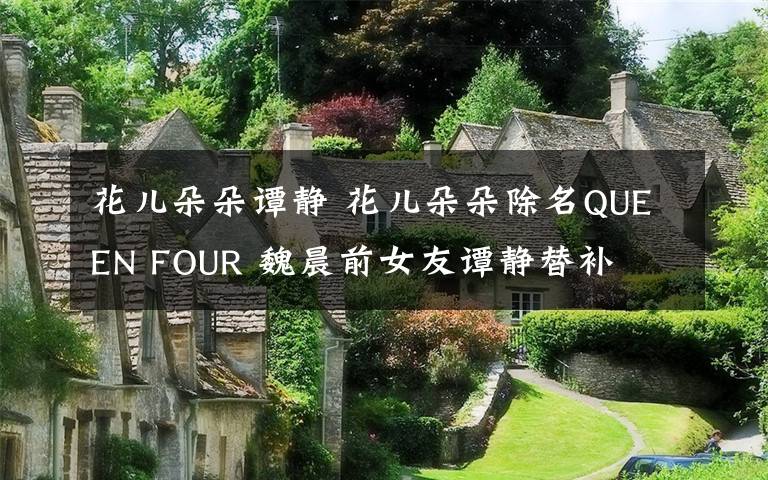 花兒朵朵譚靜 花兒朵朵除名QUEEN FOUR 魏晨前女友譚靜替補(bǔ)