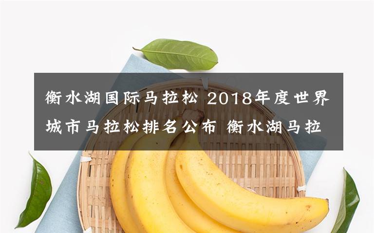 衡水湖國際馬拉松 2018年度世界城市馬拉松排名公布 衡水湖馬拉松全國排名第二