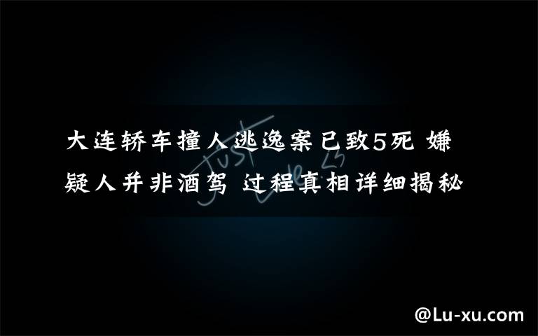 大連轎車撞人逃逸案已致5死 嫌疑人并非酒駕 過程真相詳細(xì)揭秘！