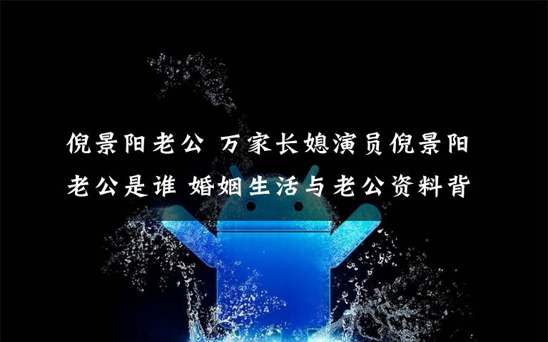 倪景陽老公 萬家長(zhǎng)媳演員倪景陽老公是誰 婚姻生活與老公資料背景揭秘