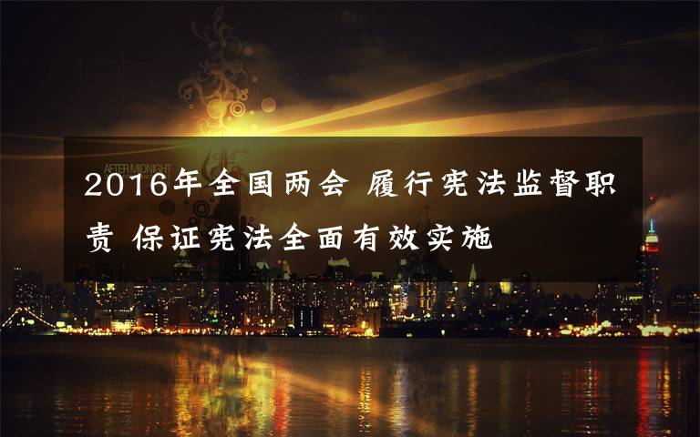 2016年全國(guó)兩會(huì) 履行憲法監(jiān)督職責(zé) 保證憲法全面有效實(shí)施