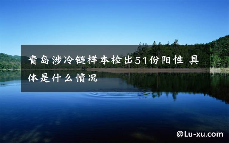 青島涉冷鏈樣本檢出51份陽性 具體是什么情況