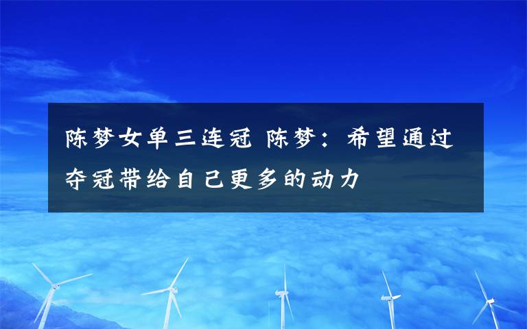 陳夢女單三連冠 陳夢：希望通過奪冠帶給自己更多的動力