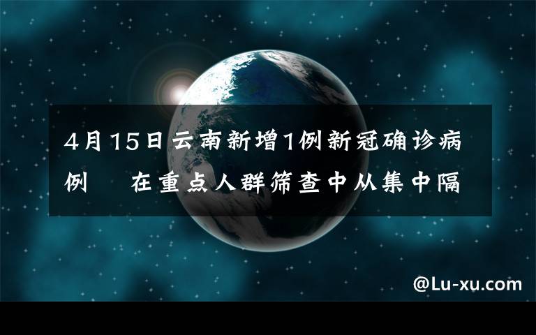 4月15日云南新增1例新冠確診病例? 在重點(diǎn)人群篩查中從集中隔離點(diǎn)發(fā)現(xiàn) 事件詳情始末介紹！