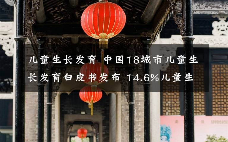 兒童生長發(fā)育 中國18城市兒童生長發(fā)育白皮書發(fā)布 14.6%兒童生長發(fā)育遲緩