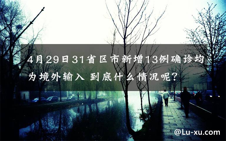 4月29日31省區(qū)市新增13例確診均為境外輸入 到底什么情況呢？