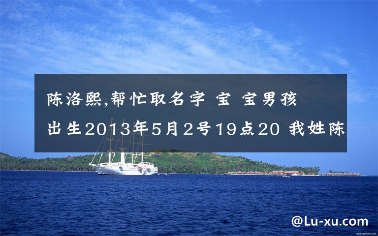 陳洛熙,幫忙取名字 寶 寶男孩 出生2013年5月2號19點20 我姓陳 老婆姓劉