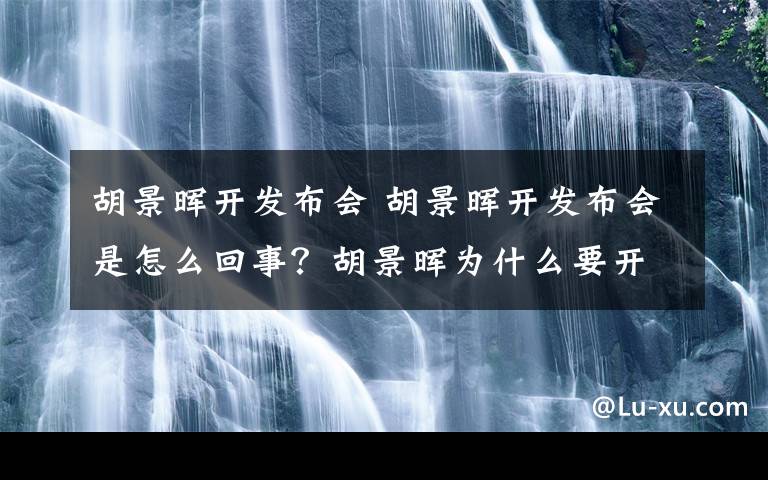 胡景暉開發(fā)布會 胡景暉開發(fā)布會是怎么回事？胡景暉為什么要開發(fā)布會？