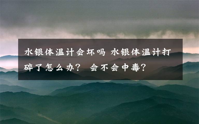 水銀體溫計會壞嗎 水銀體溫計打碎了怎么辦？ 會不會中毒？