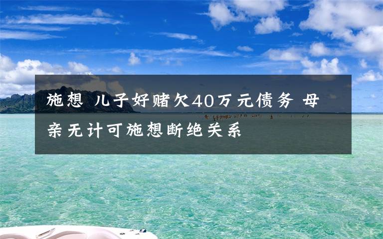 施想 兒子好賭欠40萬元債務(wù) 母親無計(jì)可施想斷絕關(guān)系