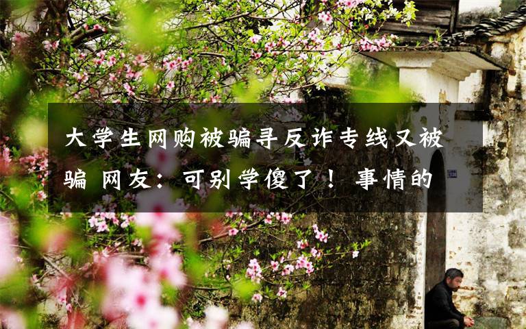 大學(xué)生網(wǎng)購(gòu)被騙尋反詐專(zhuān)線又被騙 網(wǎng)友：可別學(xué)傻了！ 事情的詳情始末是怎么樣了！