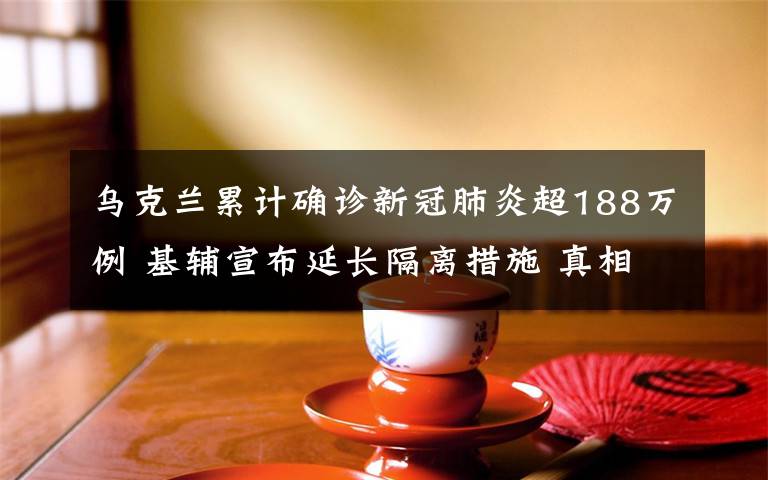 烏克蘭累計(jì)確診新冠肺炎超188萬(wàn)例 基輔宣布延長(zhǎng)隔離措施 真相到底是怎樣的？