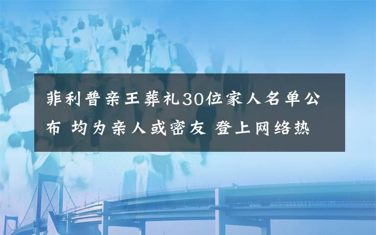 菲利普親王葬禮30位家人名單公布 均為親人或密友 登上網(wǎng)絡(luò)熱搜了！